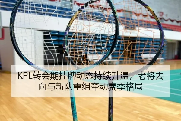 KPL转会期挂牌动态持续升温，老将去向与新队重组牵动赛季格局 | yunsports